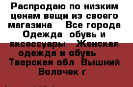 Распродаю по низким ценам вещи из своего магазина  - Все города Одежда, обувь и аксессуары » Женская одежда и обувь   . Тверская обл.,Вышний Волочек г.